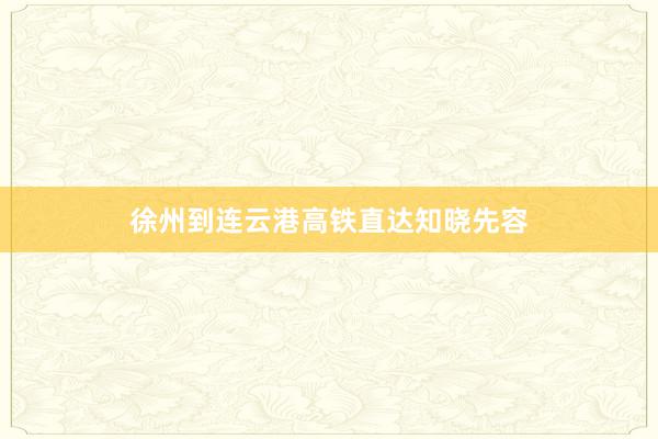 徐州到连云港高铁直达知晓先容
