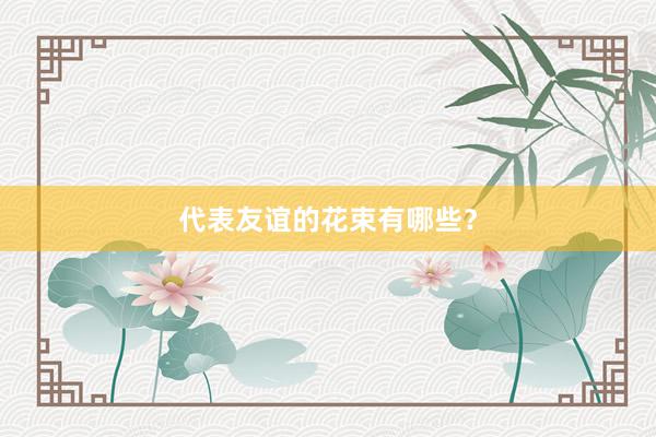 代表友谊的花束有哪些?