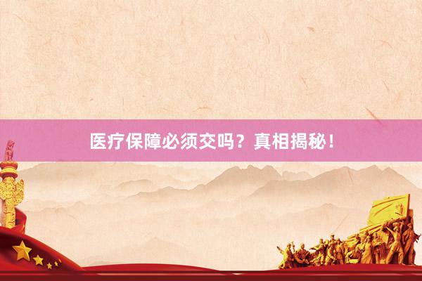 医疗保障必须交吗？真相揭秘！