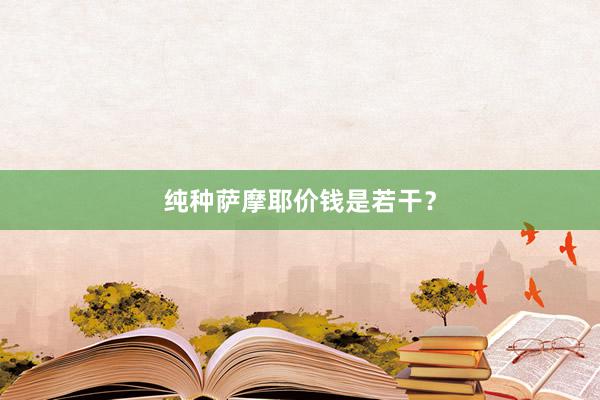 纯种萨摩耶价钱是若干？