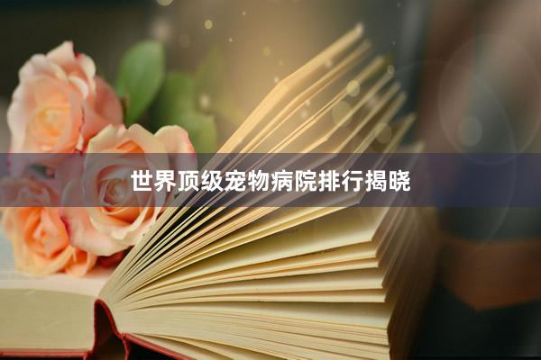 世界顶级宠物病院排行揭晓