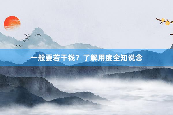 一般要若干钱？了解用度全知说念